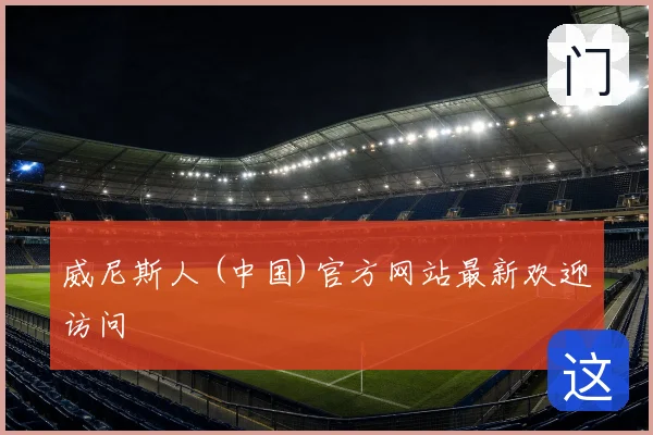 威尼斯人 (中国)官方网站最新欢迎访问