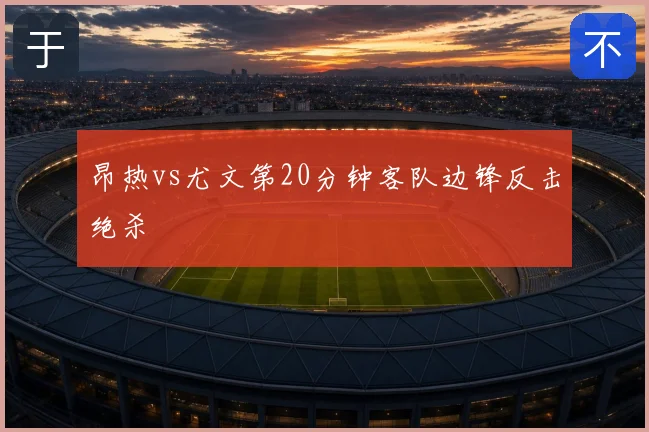 昂热vs尤文第20分钟客队边锋反击绝杀