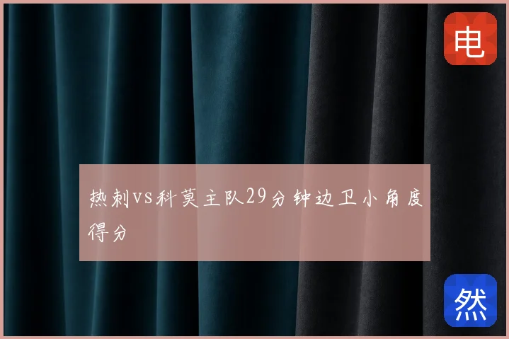 热刺vs科莫主队29分钟边卫小角度得分