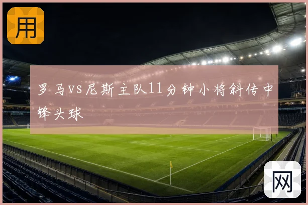 罗马vs尼斯主队11分钟小将斜传中锋头球