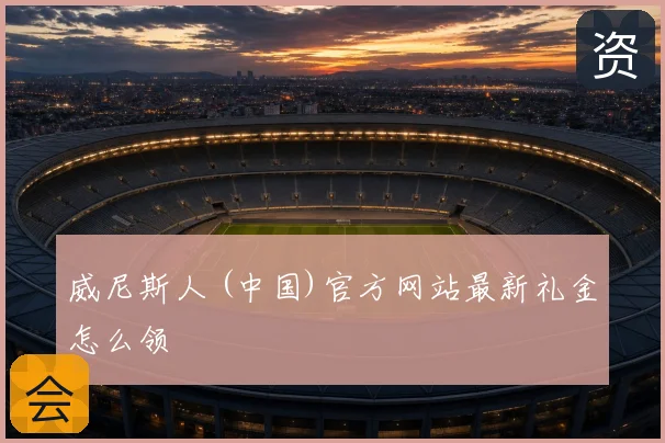 威尼斯人 (中国)官方网站最新礼金怎么领