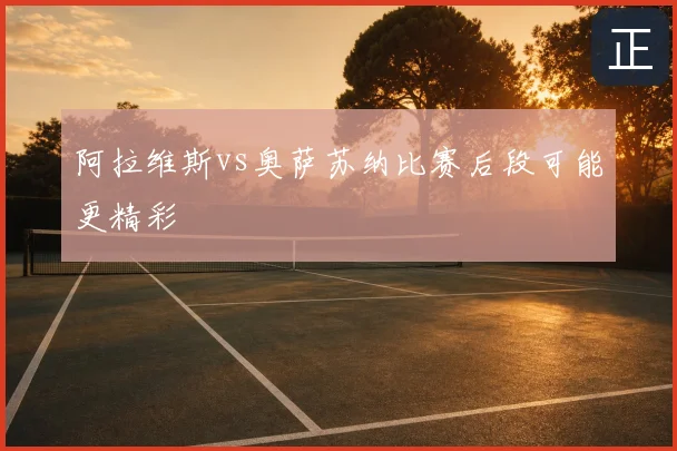 阿拉维斯vs奥萨苏纳比赛后段可能更精彩