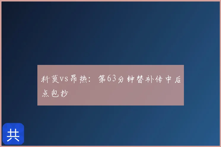 科莫vs昂热:第63分钟替补传中后点包抄