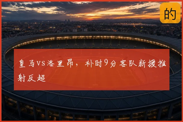 皇马vs洛里昂,补时9分客队新援推射反超