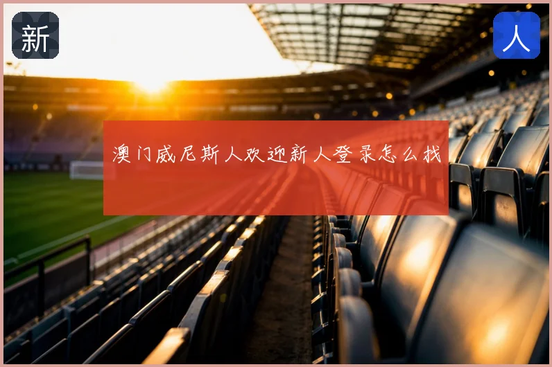 澳门威尼斯人欢迎新人登录怎么找