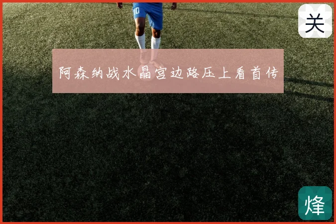 阿森纳战水晶宫边路压上看首传